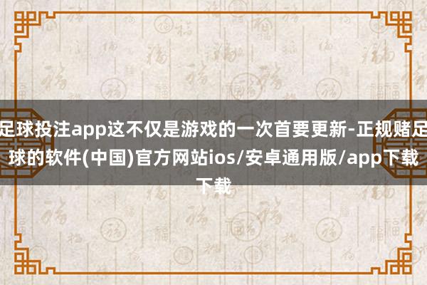 足球投注app这不仅是游戏的一次首要更新-正规赌足球的软件(中国)官方网站ios/安卓通用版/app下载