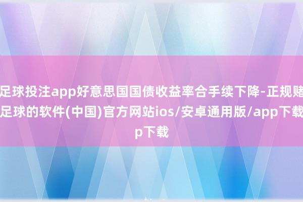 足球投注app好意思国国债收益率合手续下降-正规赌足球的软件(中国)官方网站ios/安卓通用版/app下载