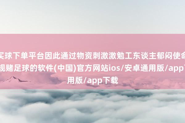 买球下单平台因此通过物资刺激激勉工东谈主郁闷使命-正规赌足球的软件(中国)官方网站ios/安卓通用版/app下载