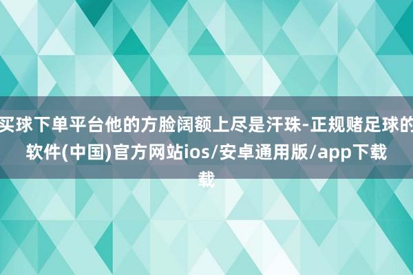 买球下单平台他的方脸阔额上尽是汗珠-正规赌足球的软件(中国)官方网站ios/安卓通用版/app下载