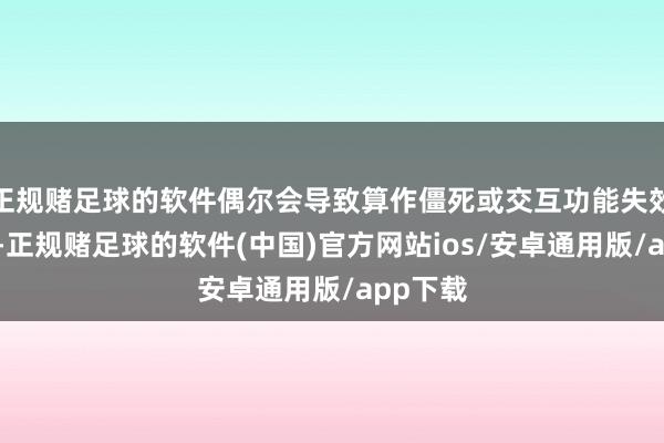 正规赌足球的软件偶尔会导致算作僵死或交互功能失效的景色-正规赌足球的软件(中国)官方网站ios/安卓通用版/app下载