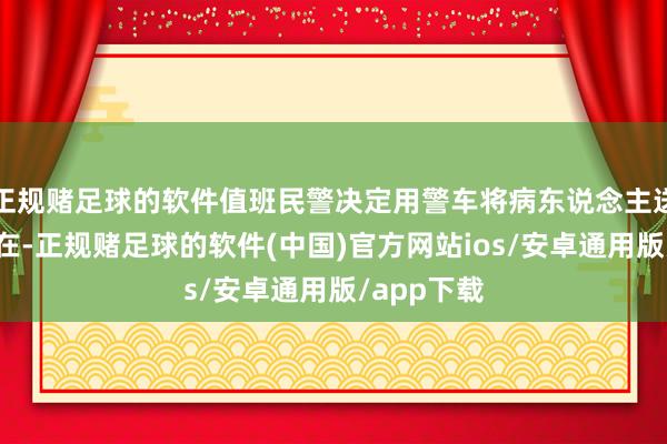 正规赌足球的软件值班民警决定用警车将病东说念主送往城区所在-正规赌足球的软件(中国)官方网站ios/安卓通用版/app下载