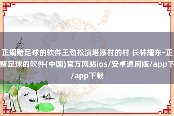 正规赌足球的软件王劲松演塔寨村的村 长林耀东-正规赌足球的软件(中国)官方网站ios/安卓通用版/app下载