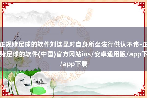 正规赌足球的软件刘连昆对自身所坐法行供认不讳-正规赌足球的软件(中国)官方网站ios/安卓通用版/app下载