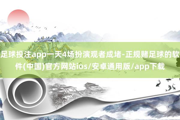 足球投注app一天4场扮演观者成堵-正规赌足球的软件(中国)官方网站ios/安卓通用版/app下载