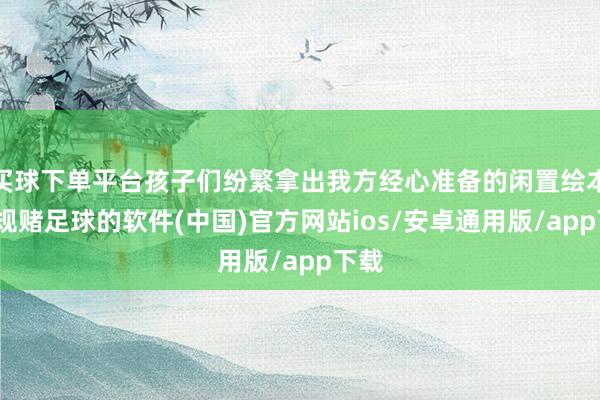买球下单平台孩子们纷繁拿出我方经心准备的闲置绘本-正规赌足球的软件(中国)官方网站ios/安卓通用版/app下载