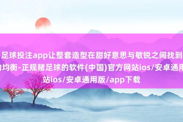足球投注app让整套造型在甜好意思与敏锐之间找到了好意思妙的均衡-正规赌足球的软件(中国)官方网站ios/安卓通用版/app下载