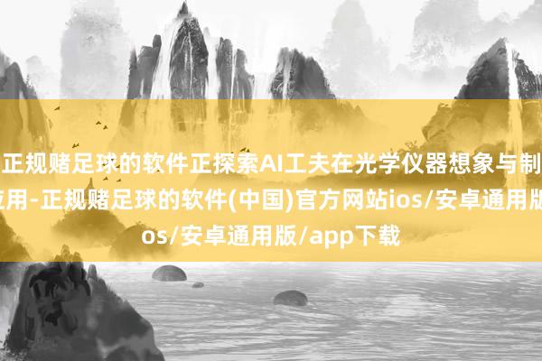 正规赌足球的软件正探索AI工夫在光学仪器想象与制造设施的应用-正规赌足球的软件(中国)官方网站ios/安卓通用版/app下载