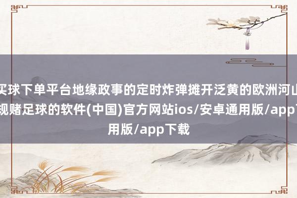 买球下单平台地缘政事的定时炸弹摊开泛黄的欧洲河山-正规赌足球的软件(中国)官方网站ios/安卓通用版/app下载