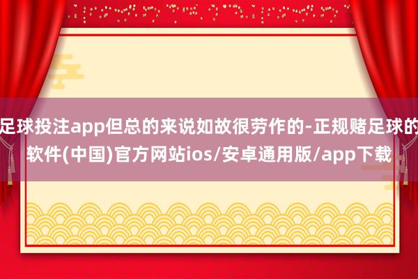 足球投注app但总的来说如故很劳作的-正规赌足球的软件(中国)官方网站ios/安卓通用版/app下载