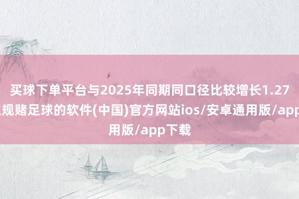 买球下单平台与2025年同期同口径比较增长1.27%-正规赌足球的软件(中国)官方网站ios/安卓通用版/app下载