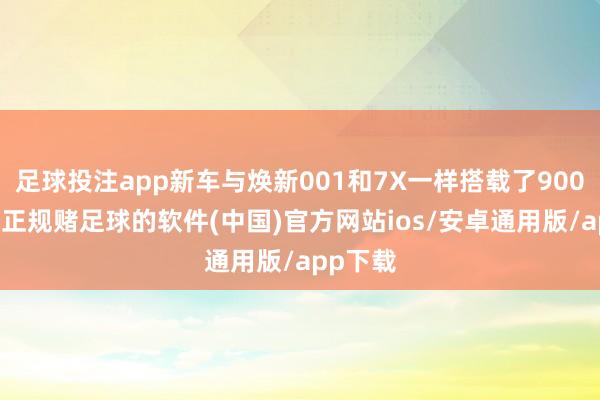 足球投注app新车与焕新001和7X一样搭载了900V架构-正规赌足球的软件(中国)官方网站ios/安卓通用版/app下载