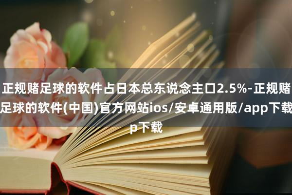 正规赌足球的软件占日本总东说念主口2.5%-正规赌足球的软件(中国)官方网站ios/安卓通用版/app下载