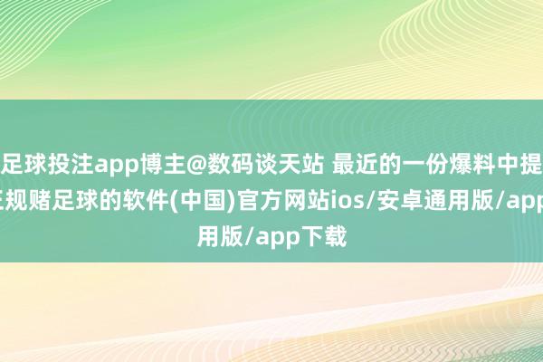 足球投注app博主@数码谈天站 最近的一份爆料中提到-正规赌足球的软件(中国)官方网站ios/安卓通用版/app下载