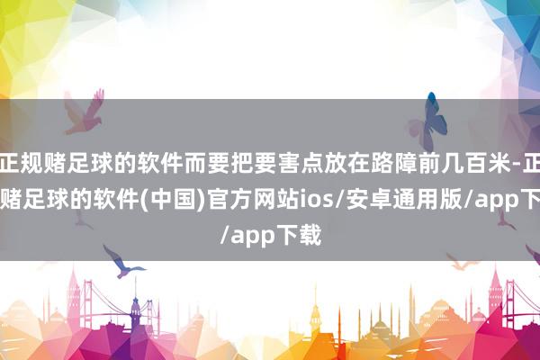 正规赌足球的软件而要把要害点放在路障前几百米-正规赌足球的软件(中国)官方网站ios/安卓通用版/app下载