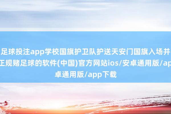 足球投注app学校国旗护卫队护送天安门国旗入场并展示-正规赌足球的软件(中国)官方网站ios/安卓通用版/app下载