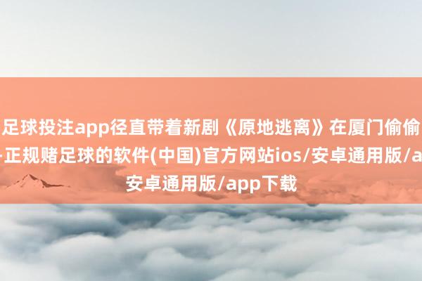 足球投注app径直带着新剧《原地逃离》在厦门偷偷开机了-正规赌足球的软件(中国)官方网站ios/安卓通用版/app下载