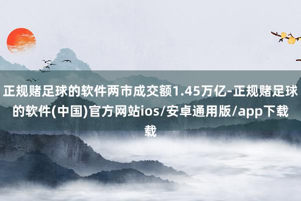 正规赌足球的软件两市成交额1.45万亿-正规赌足球的软件(中国)官方网站ios/安卓通用版/app下载