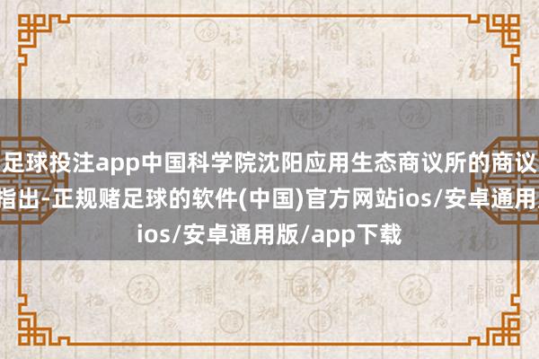 足球投注app中国科学院沈阳应用生态商议所的商议东说念主员指出-正规赌足球的软件(中国)官方网站ios/安卓通用版/app下载