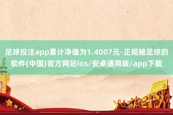 足球投注app累计净值为1.4007元-正规赌足球的软件(中国)官方网站ios/安卓通用版/app下载