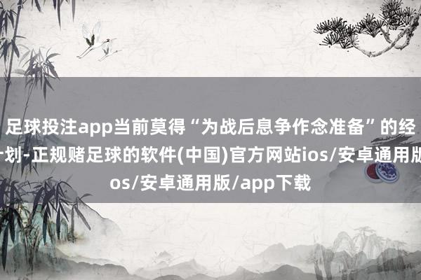 足球投注app当前莫得“为战后息争作念准备”的经济代表团计划-正规赌足球的软件(中国)官方网站ios/安卓通用版/app下载