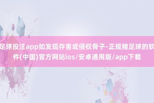 足球投注app如发现存害或侵权骨子-正规赌足球的软件(中国)官方网站ios/安卓通用版/app下载