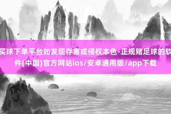 买球下单平台如发现存害或侵权本色-正规赌足球的软件(中国)官方网站ios/安卓通用版/app下载