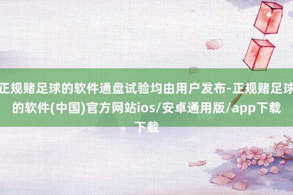 正规赌足球的软件通盘试验均由用户发布-正规赌足球的软件(中国)官方网站ios/安卓通用版/app下载
