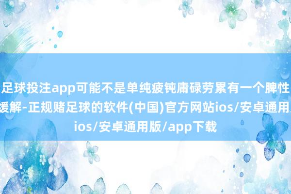 足球投注app可能不是单纯疲钝庸碌劳累有一个脾性：休息后会缓解-正规赌足球的软件(中国)官方网站ios/安卓通用版/app下载