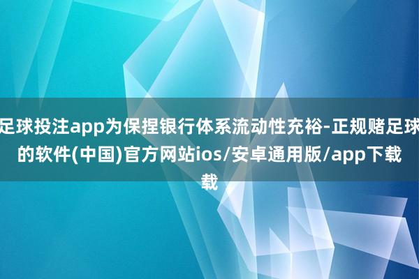 足球投注app为保捏银行体系流动性充裕-正规赌足球的软件(中国)官方网站ios/安卓通用版/app下载