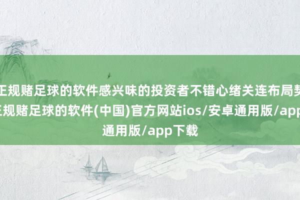 正规赌足球的软件感兴味的投资者不错心绪关连布局契机-正规赌足球的软件(中国)官方网站ios/安卓通用版/app下载