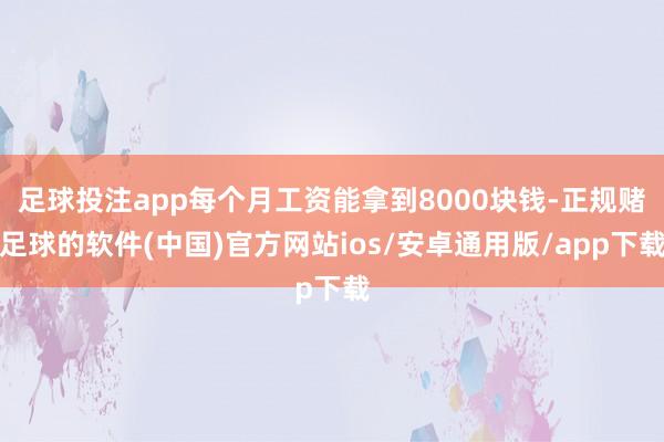 足球投注app每个月工资能拿到8000块钱-正规赌足球的软件(中国)官方网站ios/安卓通用版/app下载