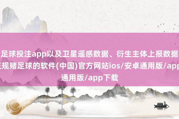 足球投注app以及卫星遥感数据、衍生主体上报数据等-正规赌足球的软件(中国)官方网站ios/安卓通用版/app下载