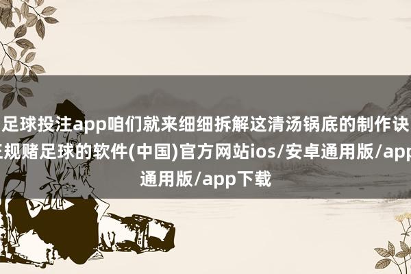 足球投注app咱们就来细细拆解这清汤锅底的制作诀要-正规赌足球的软件(中国)官方网站ios/安卓通用版/app下载