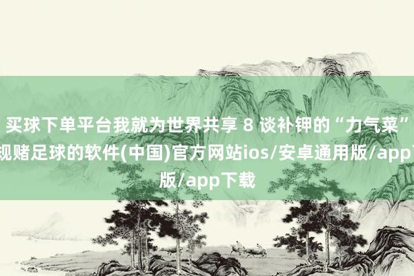 买球下单平台我就为世界共享 8 谈补钾的“力气菜”-正规赌足球的软件(中国)官方网站ios/安卓通用版/app下载