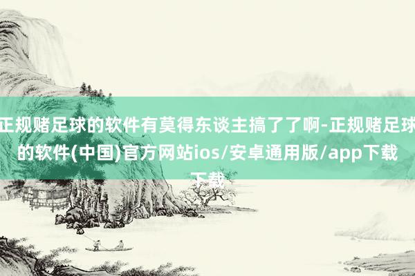 正规赌足球的软件有莫得东谈主搞了了啊-正规赌足球的软件(中国)官方网站ios/安卓通用版/app下载