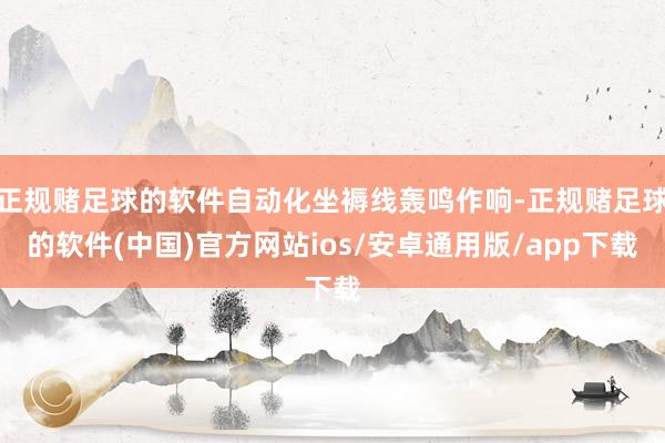 正规赌足球的软件自动化坐褥线轰鸣作响-正规赌足球的软件(中国)官方网站ios/安卓通用版/app下载