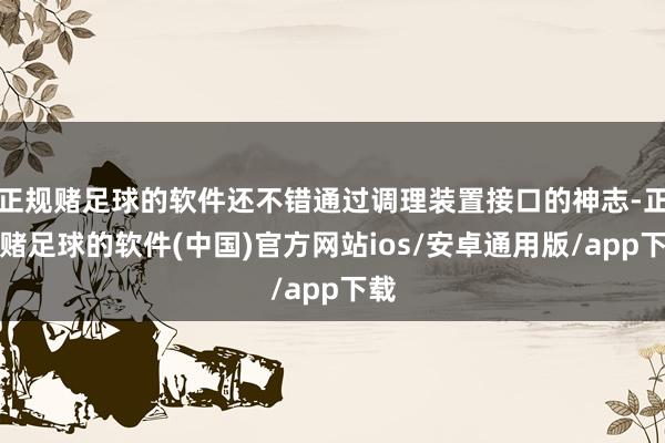正规赌足球的软件还不错通过调理装置接口的神志-正规赌足球的软件(中国)官方网站ios/安卓通用版/app下载