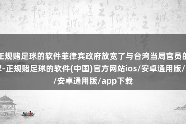 正规赌足球的软件菲律宾政府放宽了与台湾当局官员的互动闭幕-正规赌足球的软件(中国)官方网站ios/安卓通用版/app下载