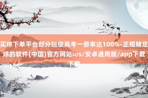买球下单平台部分班级高考一册率达100%-正规赌足球的软件(中国)官方网站ios/安卓通用版/app下载