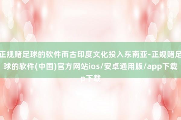 正规赌足球的软件而古印度文化投入东南亚-正规赌足球的软件(中国)官方网站ios/安卓通用版/app下载