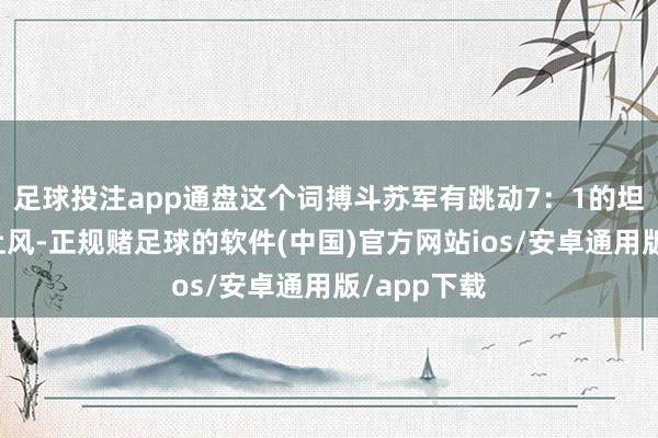 足球投注app通盘这个词搏斗苏军有跳动7：1的坦克坦克车上风-正规赌足球的软件(中国)官方网站ios/安卓通用版/app下载