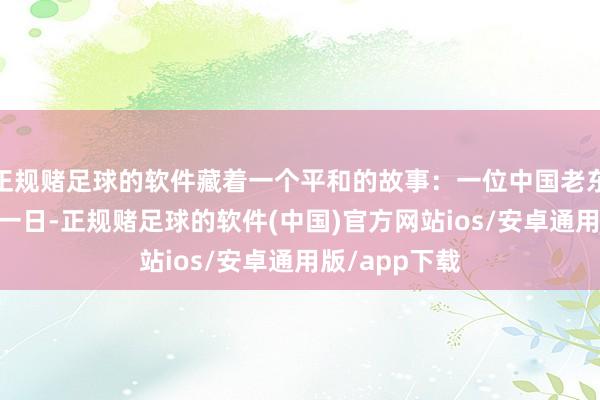 正规赌足球的软件藏着一个平和的故事：一位中国老东谈主47年如一日-正规赌足球的软件(中国)官方网站ios/安卓通用版/app下载