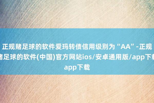 正规赌足球的软件爱玛转债信用级别为“AA”-正规赌足球的软件(中国)官方网站ios/安卓通用版/app下载