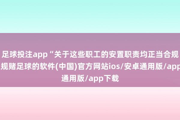 足球投注app“关于这些职工的安置职责均正当合规”-正规赌足球的软件(中国)官方网站ios/安卓通用版/app下载