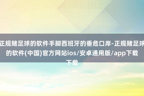 正规赌足球的软件手脚西班牙的垂危口岸-正规赌足球的软件(中国)官方网站ios/安卓通用版/app下载