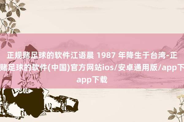 正规赌足球的软件江语晨 1987 年降生于台湾-正规赌足球的软件(中国)官方网站ios/安卓通用版/app下载