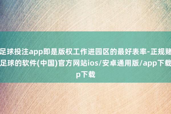 足球投注app即是版权工作进园区的最好表率-正规赌足球的软件(中国)官方网站ios/安卓通用版/app下载