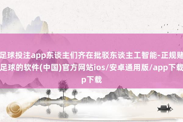 足球投注app东谈主们齐在批驳东谈主工智能-正规赌足球的软件(中国)官方网站ios/安卓通用版/app下载