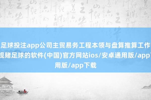 足球投注app公司主贸易务工程本领与盘算推算工作-正规赌足球的软件(中国)官方网站ios/安卓通用版/app下载